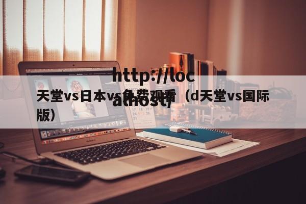 天堂vs日本vs免费观看（d天堂vs国际版）