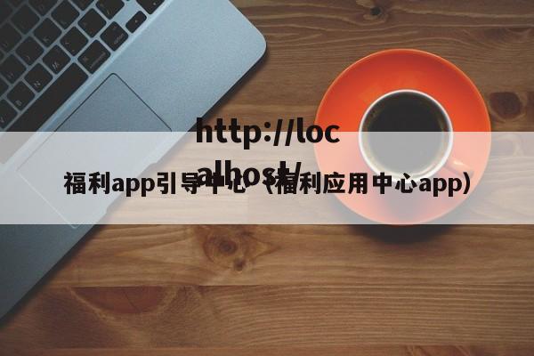 福利app引导中心(福利应用中心app)