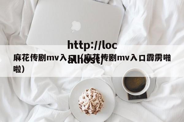 麻花传剧mv入口(麻花传剧mv入口霹雳啪啦)